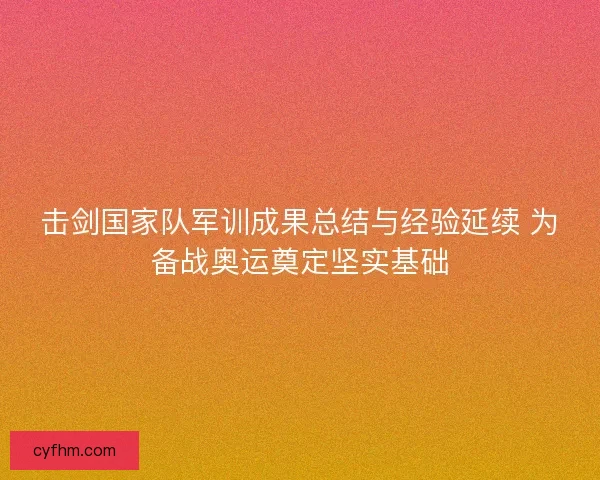击剑国家队军训成果总结与经验延续 为备战奥运奠定坚实基础