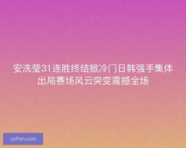 安洗莹31连胜终结掀冷门日韩强手集体出局赛场风云突变震撼全场