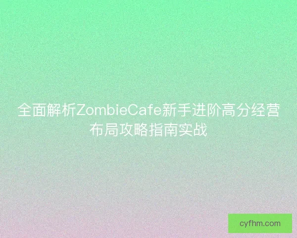 全面解析ZombieCafe新手进阶高分经营布局攻略指南实战