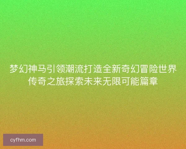 梦幻神马引领潮流打造全新奇幻冒险世界传奇之旅探索未来无限可能篇章