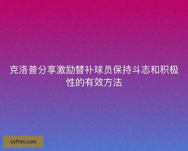 克洛普分享激励替补球员保持斗志和积极性的有效方法