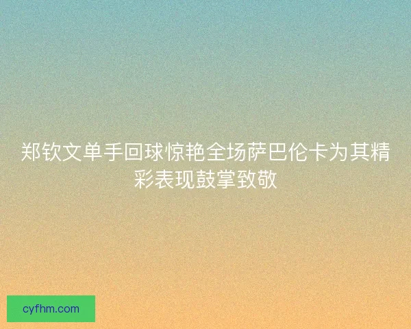 郑钦文单手回球惊艳全场萨巴伦卡为其精彩表现鼓掌致敬
