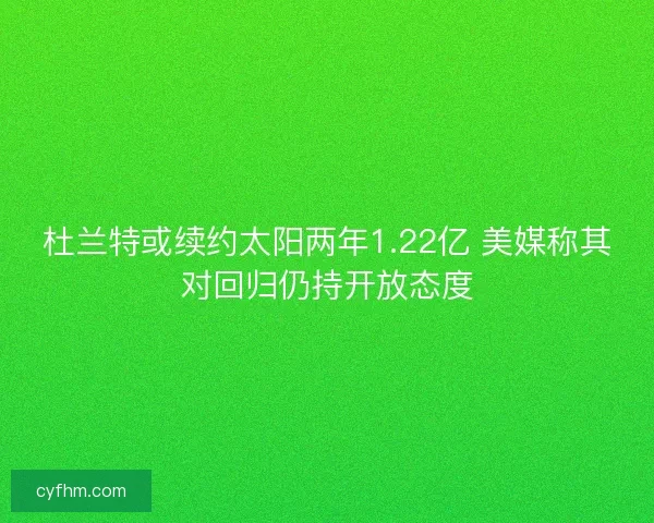 杜兰特或续约太阳两年1.22亿 美媒称其对回归仍持开放态度