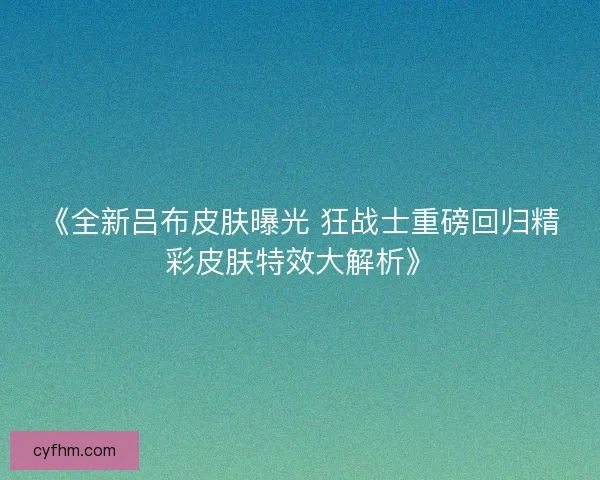《全新吕布皮肤曝光 狂战士重磅回归精彩皮肤特效大解析》