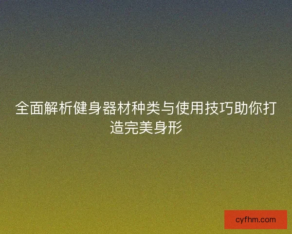 全面解析健身器材种类与使用技巧助你打造完美身形